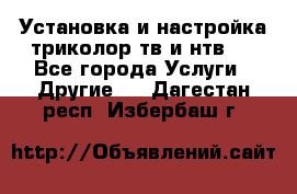 Установка и настройка триколор тв и нтв   - Все города Услуги » Другие   . Дагестан респ.,Избербаш г.